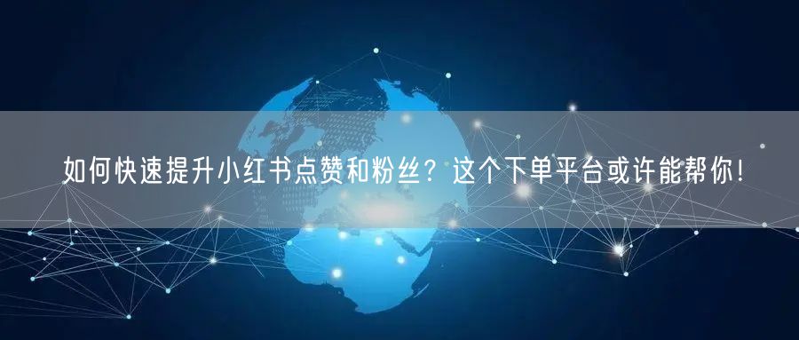 如何快速提升小红书点赞和粉丝？这个下单平台或许能帮你！