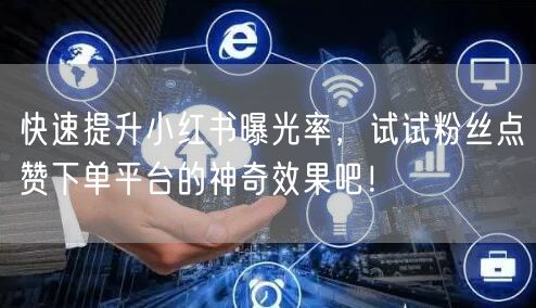 快速提升小红书曝光率，试试粉丝点赞下单平台的神奇效果吧！