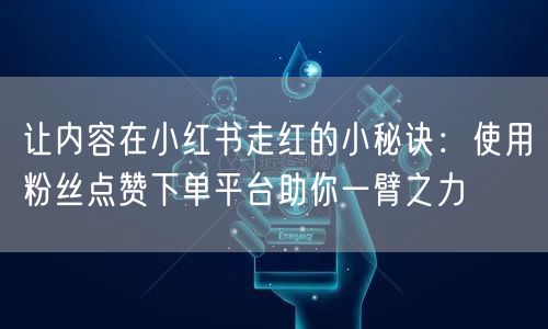让内容在小红书走红的小秘诀：使用粉丝点赞下单平台助你一臂之力