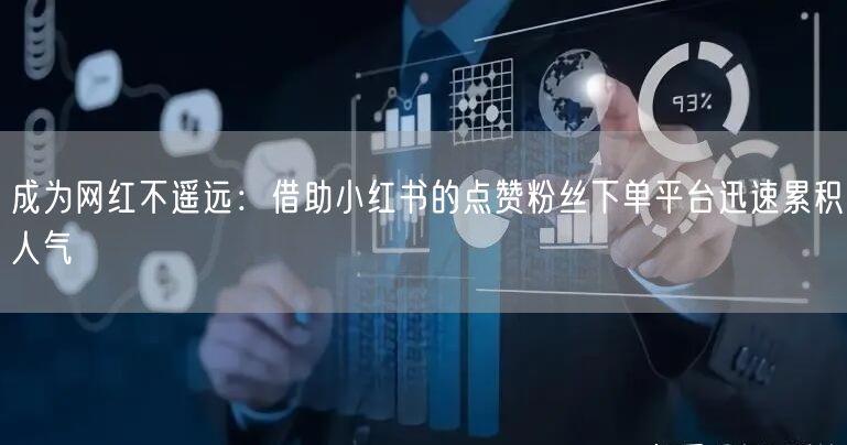 成为网红不遥远：借助小红书的点赞粉丝下单平台迅速累积人气