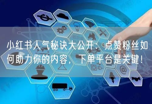 小红书人气秘诀大公开：点赞粉丝如何助力你的内容，下单平台是关键！