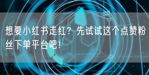 想要小红书走红？先试试这个点赞粉丝下单平台吧！