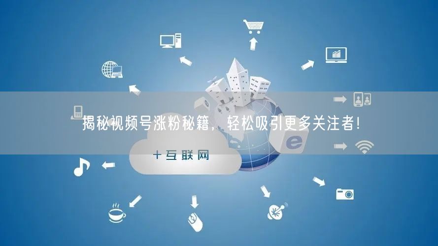 揭秘视频号涨粉秘籍，轻松吸引更多关注者！