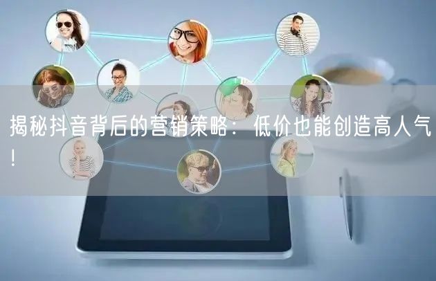 揭秘抖音背后的营销策略：低价也能创造高人气！