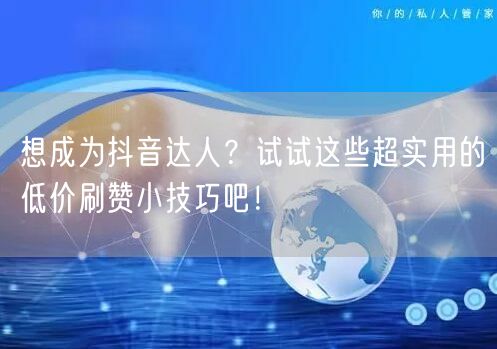 想成为抖音达人？试试这些超实用的低价刷赞小技巧吧！