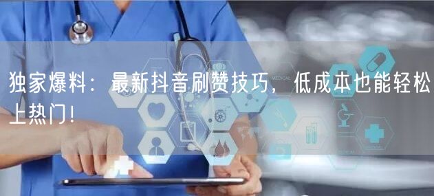 独家爆料：最新抖音刷赞技巧，低成本也能轻松上热门！