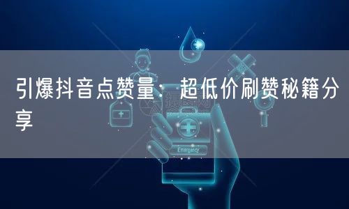 引爆抖音点赞量：超低价刷赞秘籍分享
