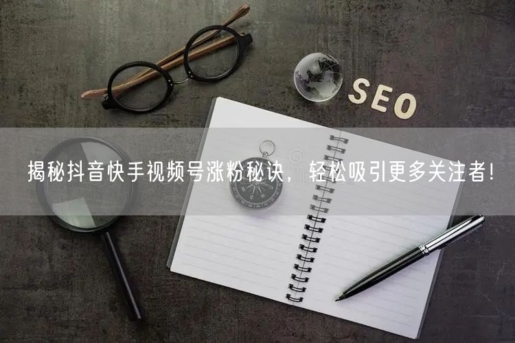 揭秘抖音快手视频号涨粉秘诀，轻松吸引更多关注者！