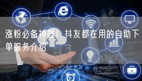 涨粉必备神器！抖友都在用的自助下单服务介绍