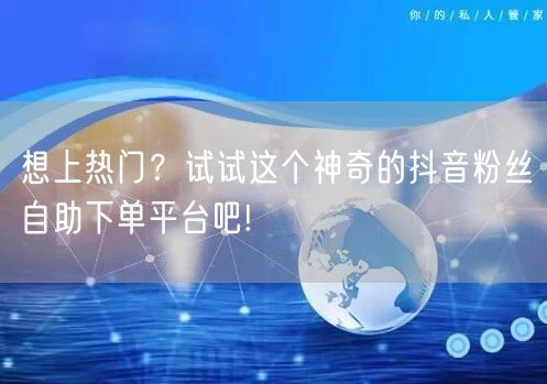 想上热门？试试这个神奇的抖音粉丝自助下单平台吧!