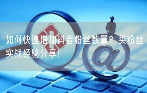 如何快速增加抖音粉丝数量？买粉丝实战经验分享！