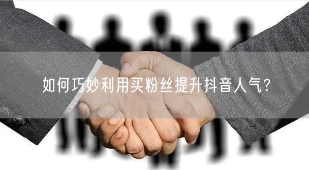 如何巧妙利用买粉丝提升抖音人气？