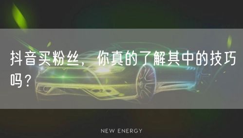 抖音买粉丝，你真的了解其中的技巧吗？