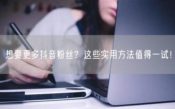 想要更多抖音粉丝?这些实用方法值得一试!