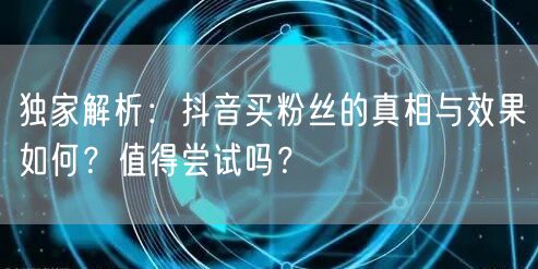 独家解析:抖音买粉丝的真相与效果如何?值得尝试吗?