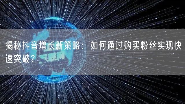揭秘抖音增长新策略:如何通过购买粉丝实现快速突破?