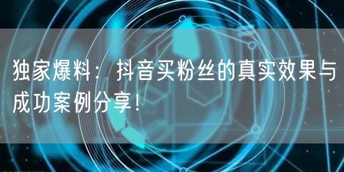 独家爆料:抖音买粉丝的真实效果与成功案例分享!