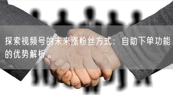 探索视频号的未来涨粉丝方式：自助下单功能的优势解析。