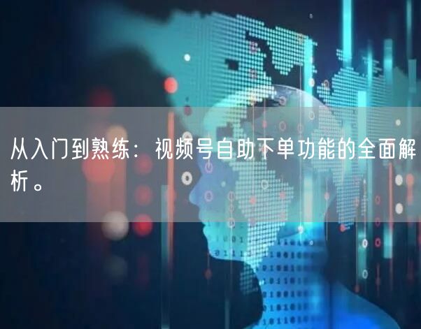 从入门到熟练：视频号自助下单功能的全面解析。