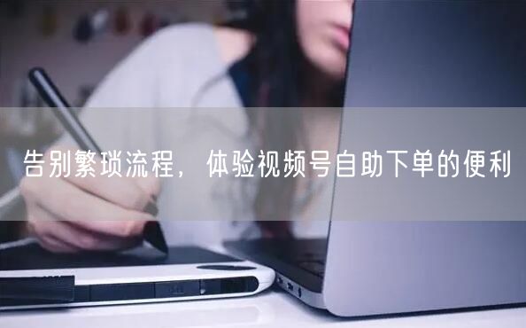 告别繁琐流程，体验视频号自助下单的便利