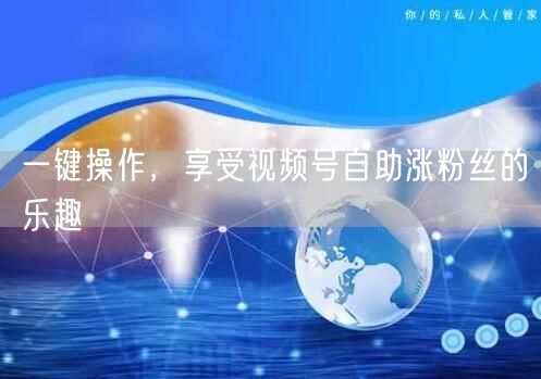 一键操作，享受视频号自助涨粉丝的乐趣