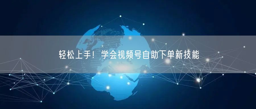 轻松上手！学会视频号自助下单新技能
