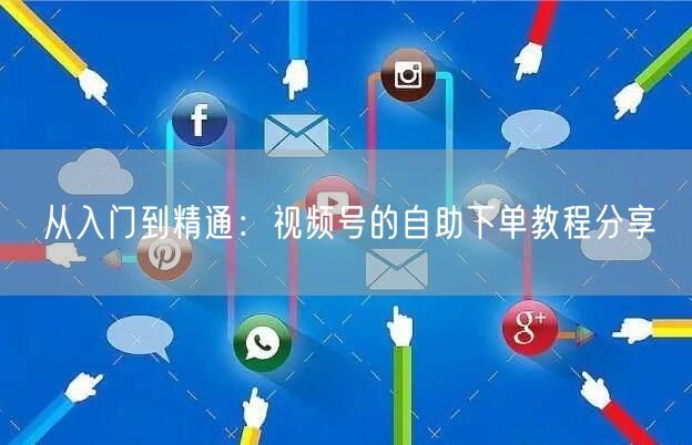 从入门到精通：视频号的自助下单教程分享