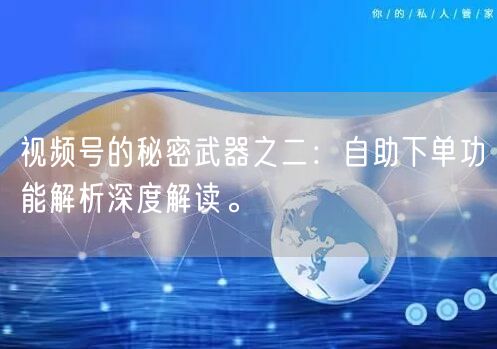 视频号的秘密武器之二：自助下单功能解析深度解读。