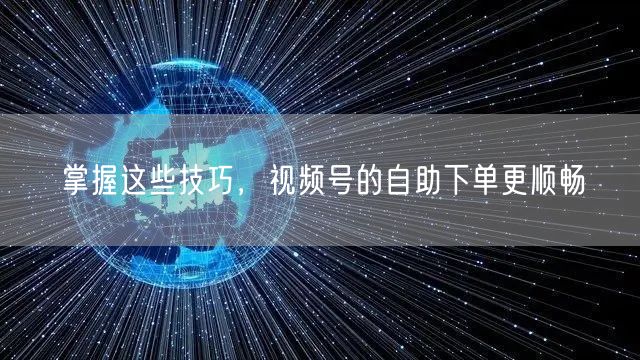 掌握这些技巧，视频号的自助下单更顺畅