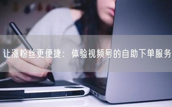 让涨粉丝更便捷：体验视频号的自助下单服务