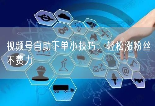 视频号自助下单小技巧，轻松涨粉丝不费力