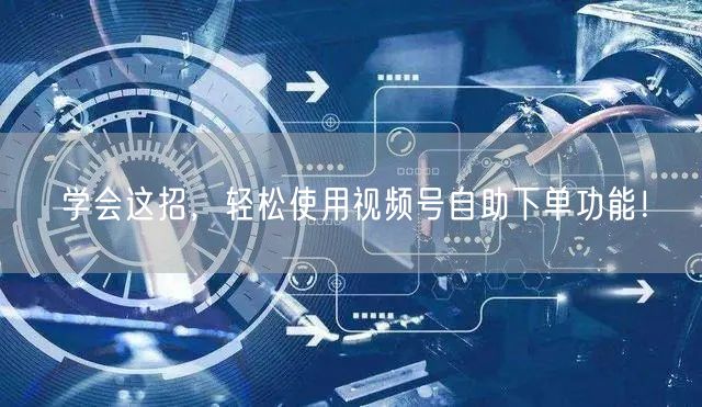 学会这招，轻松使用视频号自助下单功能！