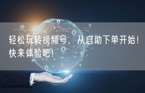 轻松玩转视频号，从自助下单开始！快来体验吧！