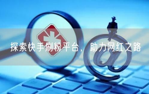 探索快手刷粉平台，助力网红之路