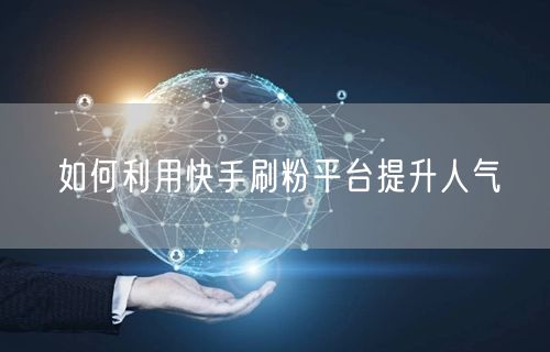 如何利用快手刷粉平台提升人气
