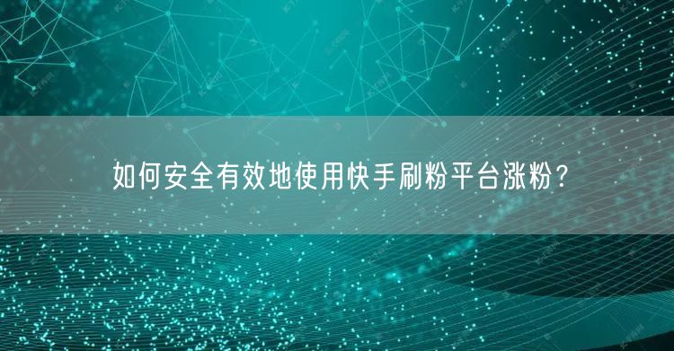 如何安全有效地使用快手刷粉平台涨粉？