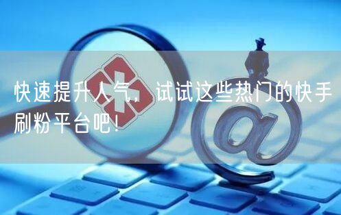 快速提升人气，试试这些热门的快手刷粉平台吧！