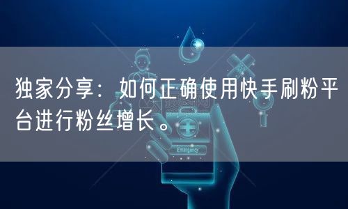 独家分享：如何正确使用快手刷粉平台进行粉丝增长。