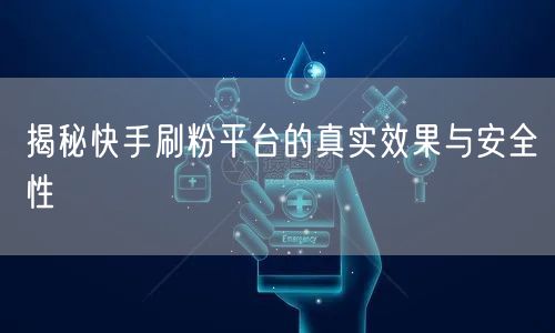 揭秘快手刷粉平台的真实效果与安全性