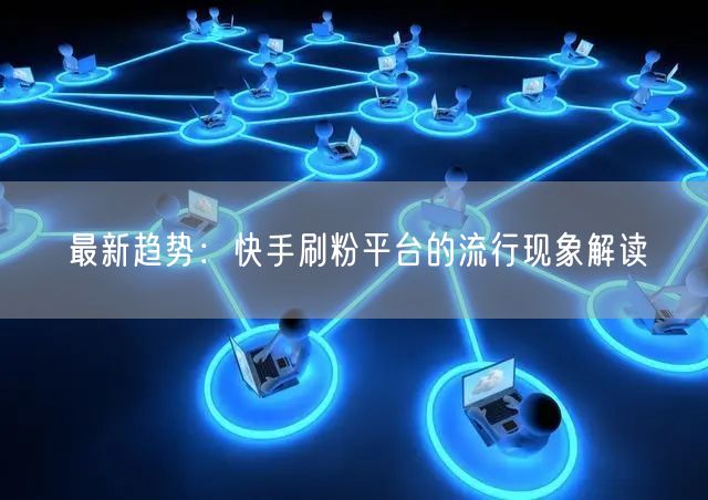 最新趋势：快手刷粉平台的流行现象解读