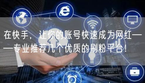 在快手，让你的账号快速成为网红——专业推荐几个优质的刷粉平台！
