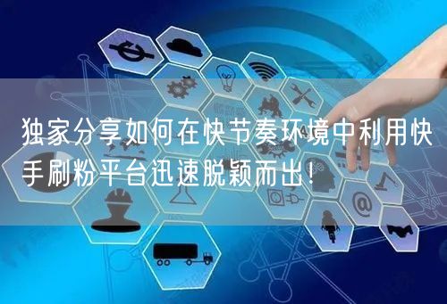 独家分享如何在快节奏环境中利用快手刷粉平台迅速脱颖而出！