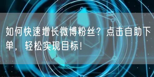如何快速增长微博粉丝？点击自助下单，轻松实现目标！