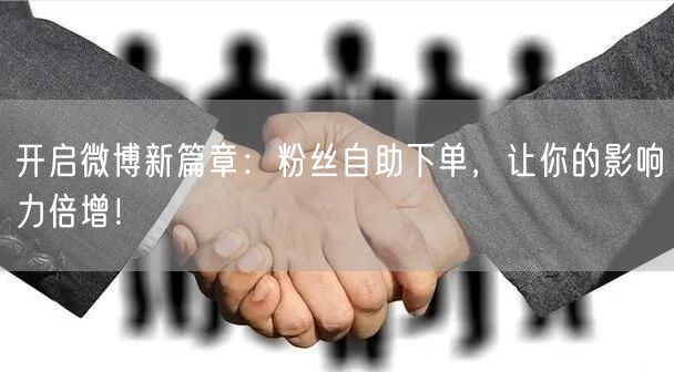 开启微博新篇章：粉丝自助下单，让你的影响力倍增！