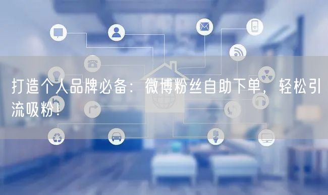 打造个人品牌必备：微博粉丝自助下单，轻松引流吸粉！