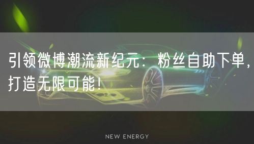 引领微博潮流新纪元：粉丝自助下单，打造无限可能！