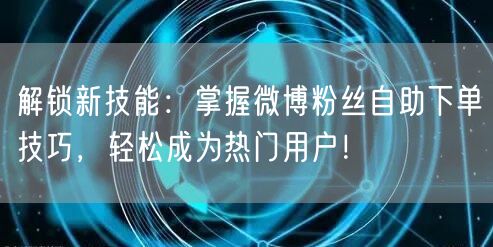 解锁新技能：掌握微博粉丝自助下单技巧，轻松成为热门用户！