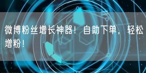 微博粉丝增长神器！自助下单，轻松增粉！
