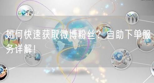 如何快速获取微博粉丝？自助下单服务详解！