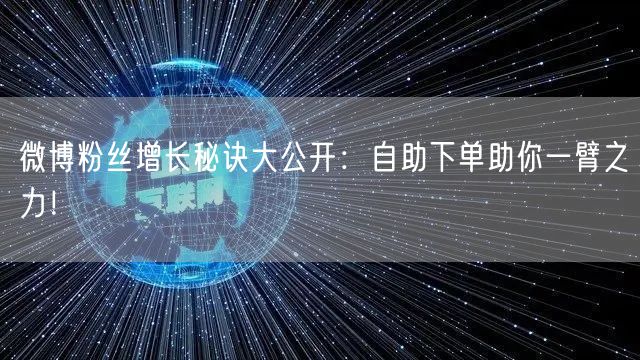 微博粉丝增长秘诀大公开：自助下单助你一臂之力！
